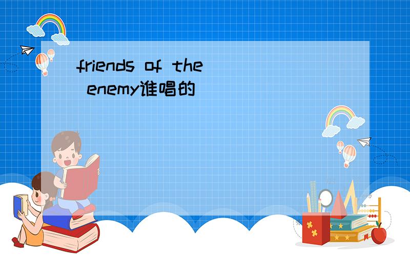 friends of the enemy谁唱的