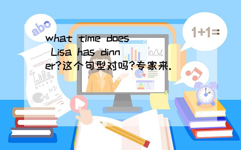 what time does Lisa has dinner?这个句型对吗?专家来.