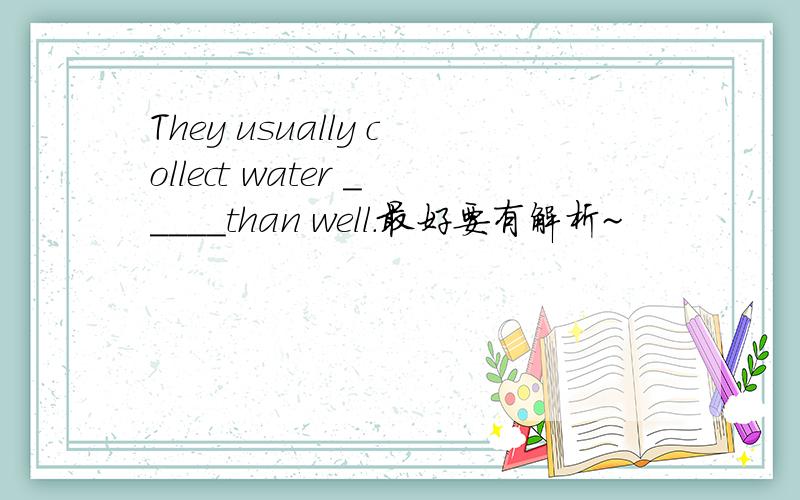 They usually collect water _____than well.最好要有解析~
