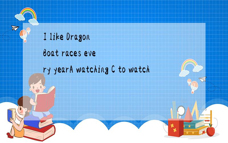 I like Dragon Boat races every yearA watching C to watch