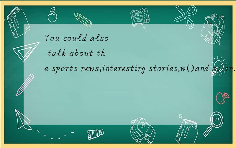 You could also talk about the sports news,interesting stories,w()and so on.