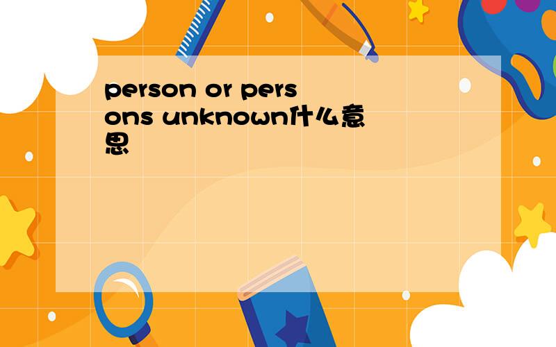 person or persons unknown什么意思