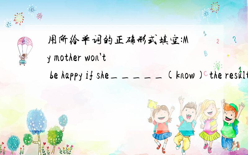 用所给单词的正确形式填空:My mother won't be happy if she_____(know) the result.