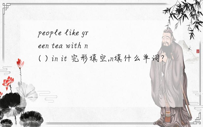 people like green tea with n( ) in it 完形填空,n填什么单词?