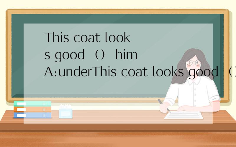 This coat looks good （） him A:underThis coat looks good （） him A:under B：at C：on
