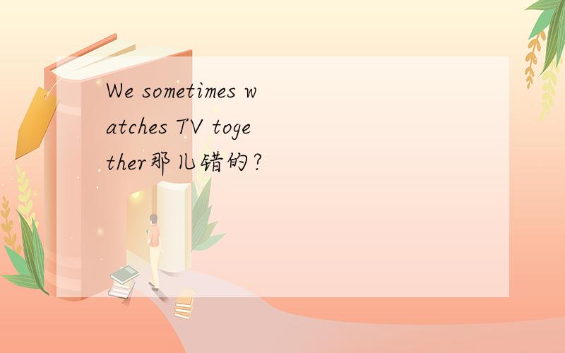 We sometimes watches TV together那儿错的?