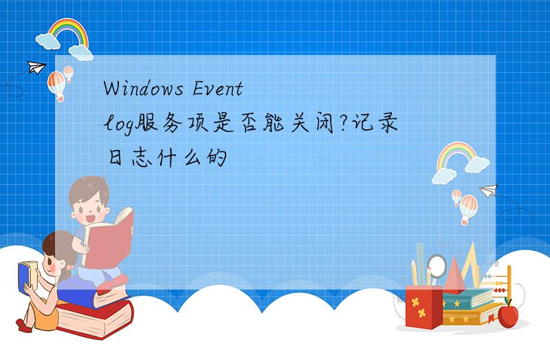 Windows Event log服务项是否能关闭?记录日志什么的