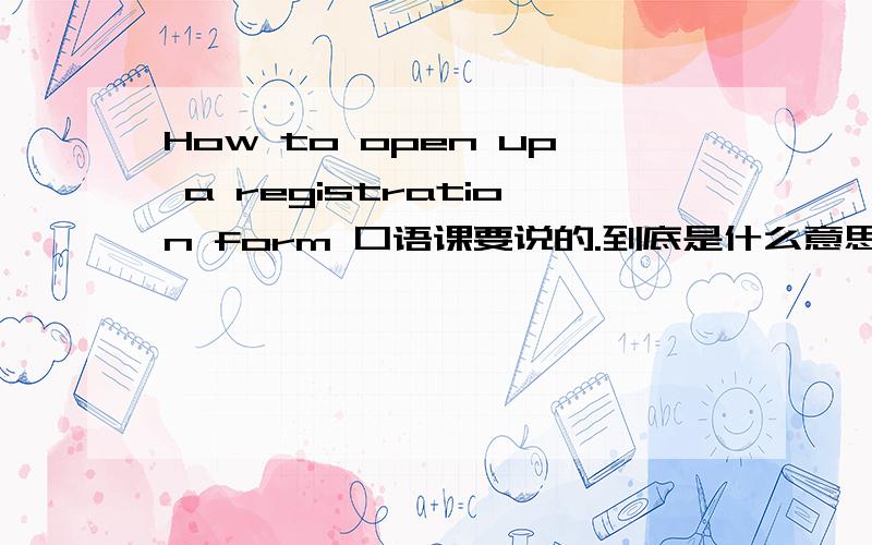 How to open up a registration form 口语课要说的.到底是什么意思呢字典上也没有