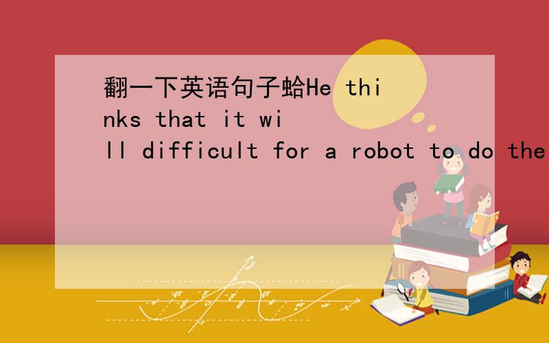翻一下英语句子蛤He thinks that it will difficult for a robot to do the same things as a person翻一下中文.谢哒、