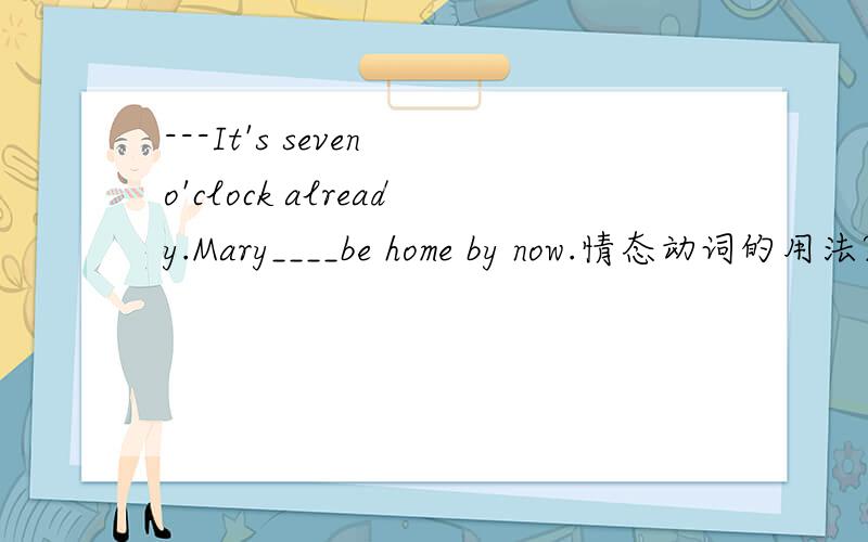 ---It's seven o'clock already.Mary____be home by now.情态动词的用法?