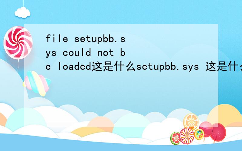 file setupbb.sys could not be loaded这是什么setupbb.sys 这是什么文件?装机时出现这file setupbb.sys could not be loaded是什么意识?