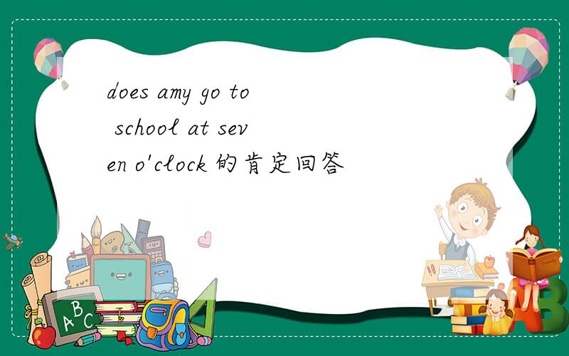 does amy go to school at seven o'clock 的肯定回答