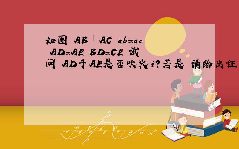 如图 AB⊥AC ab=ac AD=AE BD=CE 试问 AD于AE是否吹火i?若是 请给出证明 若不是 说出理由