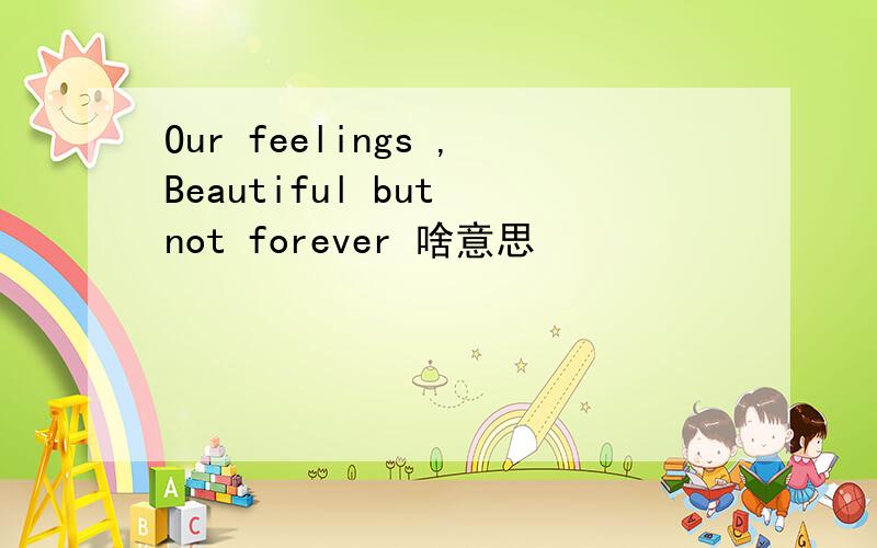 Our feelings ,Beautiful but not forever 啥意思