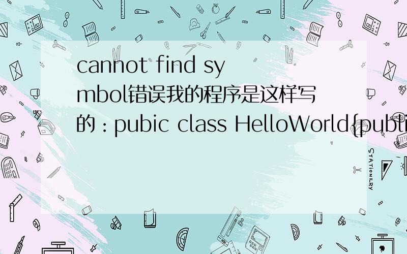 cannot find symbol错误我的程序是这样写的：pubic class HelloWorld{public static void main(String args[]){System.out.printIn(