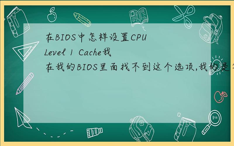 在BIOS中怎样设置CPU Level 1 Cache我在我的BIOS里面找不到这个选项,我的是华硕主板.我怀疑我的CPU Level 1 Cache被设置成Disabled的了,但是找不到,我应该怎么设置cpu最大性能?（我不想超频）