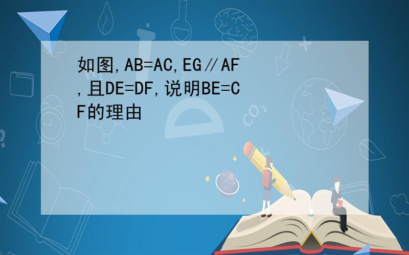 如图,AB=AC,EG∥AF,且DE=DF,说明BE=CF的理由