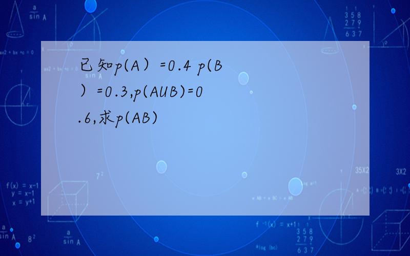 已知p(A）=0.4 p(B）=0.3,p(AUB)=0.6,求p(AB)