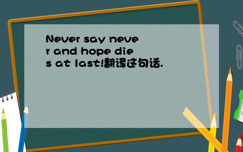 Never say never and hope dies at last!翻译这句话.