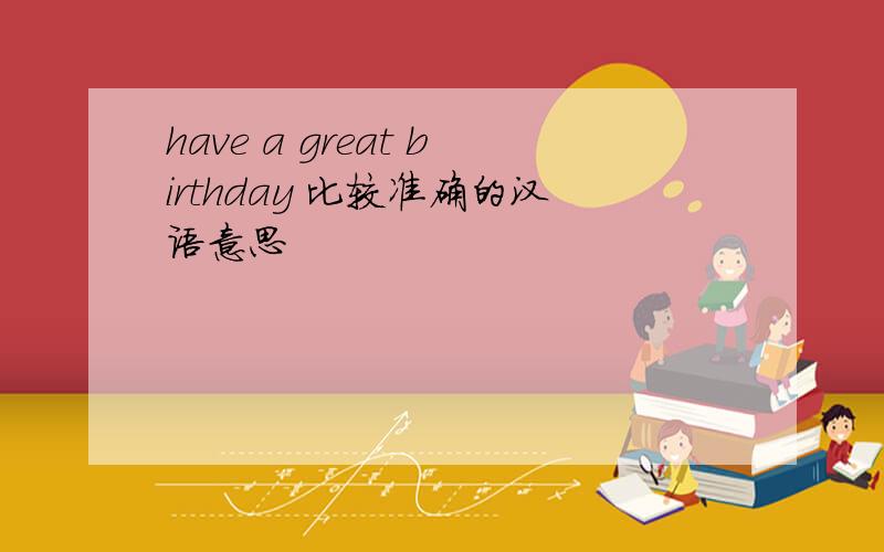 have a great birthday 比较准确的汉语意思