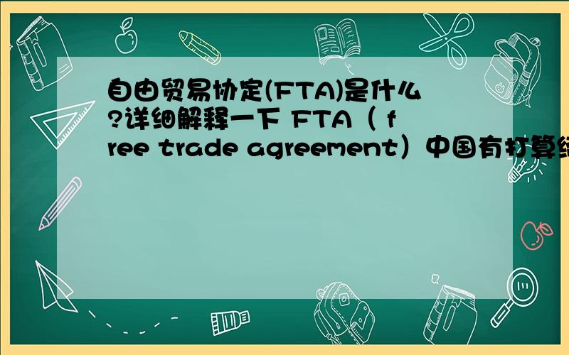 自由贸易协定(FTA)是什么?详细解释一下 FTA（ free trade agreement）中国有打算缔结自由贸易协定(FTA)吗?如果有跟哪个国家缔结?