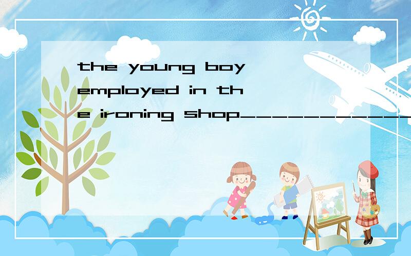 the young boy employed in the ironing shop_____________.(offer)complete the sentences