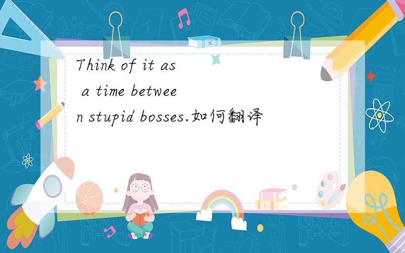Think of it as a time between stupid bosses.如何翻译