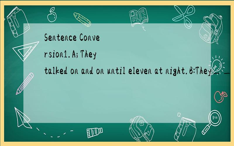 Sentence Conversion1.A;They talked on and on until eleven at night.B:They____ ____ ____ until eleven at night.2.A:He has been alone for many years on the small island.B:He has____ on the small island for many years____ ____ ____.3.A:The doctor will g