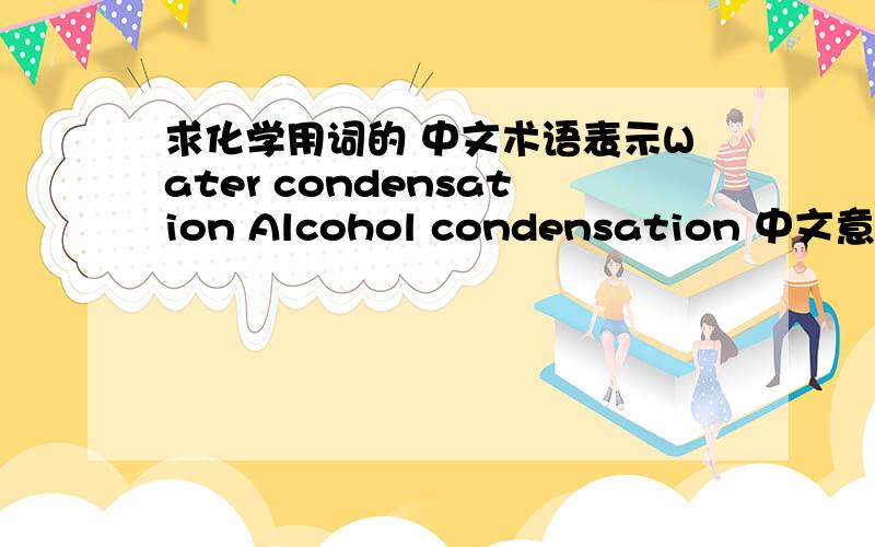 求化学用词的 中文术语表示Water condensation Alcohol condensation 中文意思叫什么