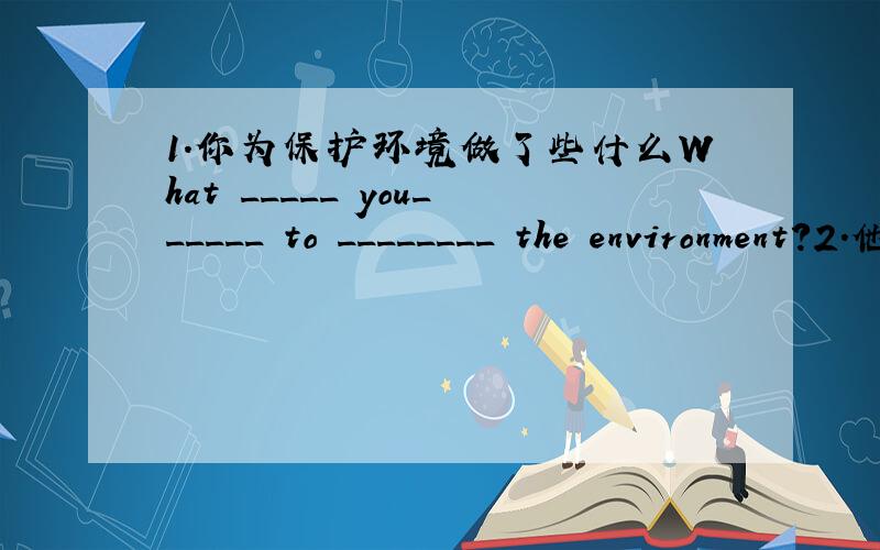 1.你为保护环境做了些什么What _____ you______ to ________ the environment?2.他去上海已经有一星期了He _______ ________ _______ Shanghai ________ a week