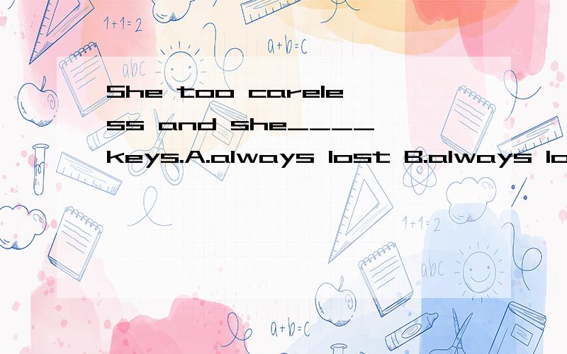 She too careless and she____keys.A.always lost B.always loses C.is always losing D.was always losing老师说C
