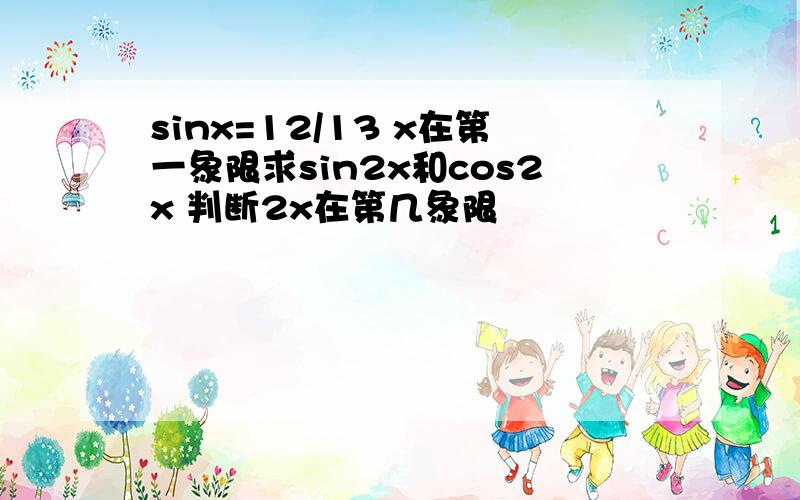 sinx=12/13 x在第一象限求sin2x和cos2x 判断2x在第几象限