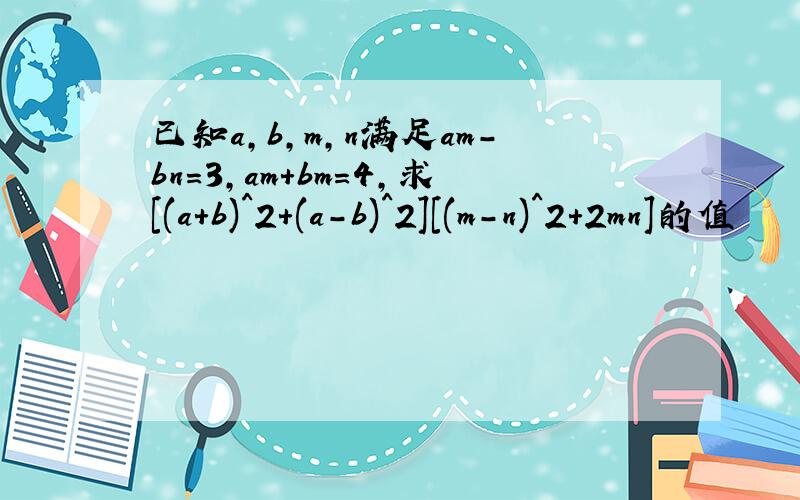 已知a,b,m,n满足am-bn=3,am+bm=4,求[(a+b)^2+(a-b)^2][(m-n)^2+2mn]的值