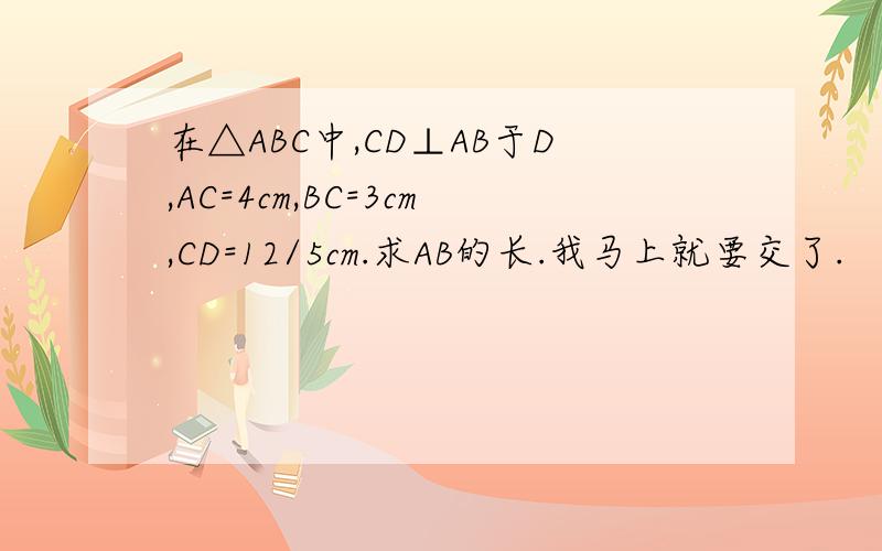 在△ABC中,CD⊥AB于D,AC=4cm,BC=3cm,CD=12/5cm.求AB的长.我马上就要交了.