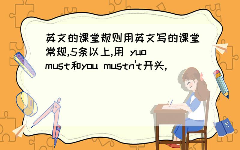 英文的课堂规则用英文写的课堂常规,5条以上,用 yuo must和you mustn't开头,