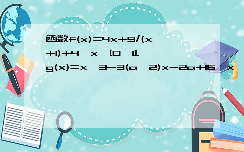 函数f(x)=4x+9/(x+1)+4,x∈[0,1].g(x)=x^3-3(a^2)x-2a+16,x∈[0,1].a≥1.（1）求f(x）与g(x)的值域（2）若任意x1∈[0,1].存在x2∈[0,1],是g(x2)=f(x1),求a