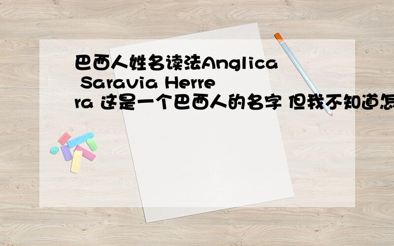 巴西人姓名读法Anglica Saravia Herrera 这是一个巴西人的名字 但我不知道怎么读 哪里是名 哪里是姓 是男是女