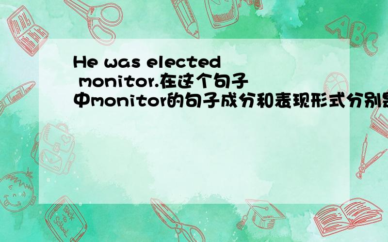 He was elected monitor.在这个句子中monitor的句子成分和表现形式分别是什么?