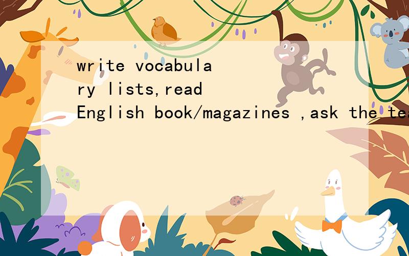 write vocabulary lists,read English book/magazines ,ask the teacher questions