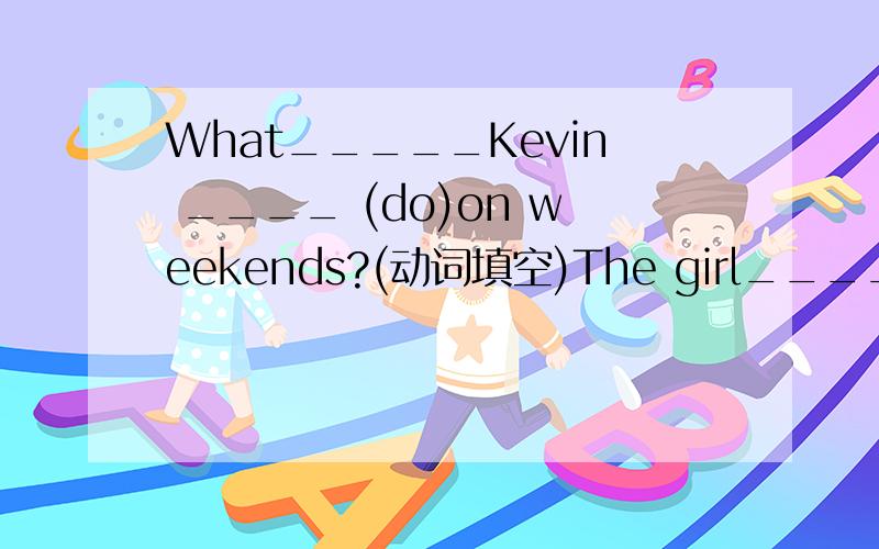 What_____Kevin ____ (do)on weekends?(动词填空)The girl____ ____(sing) now.这个怎么填?