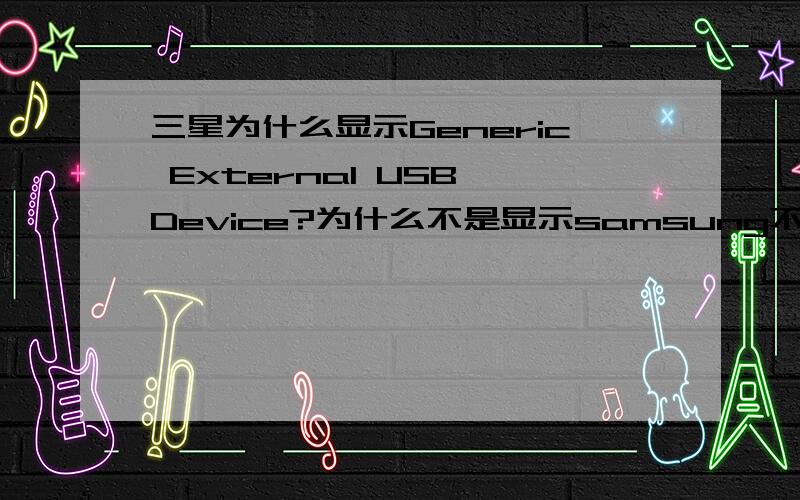 三星为什么显示Generic External USB Device?为什么不是显示samsung不好意思!题目没有说清楚!是三星的散装笔记本硬盘,买来作移动硬盘的