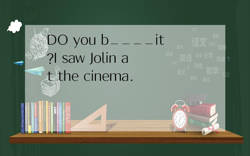 DO you b____it?I saw Jolin at the cinema.
