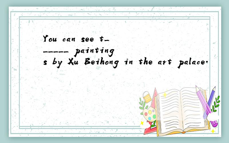 You can see t______ paintings by Xu Beihong in the art palace.