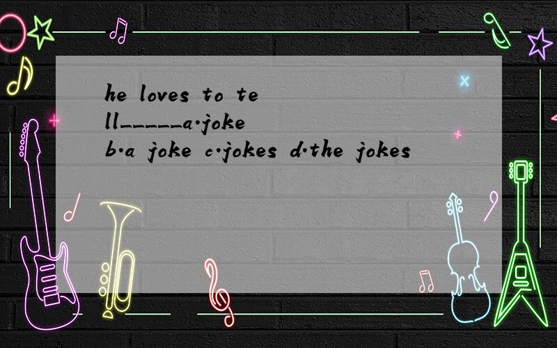 he loves to tell_____a.joke b.a joke c.jokes d.the jokes
