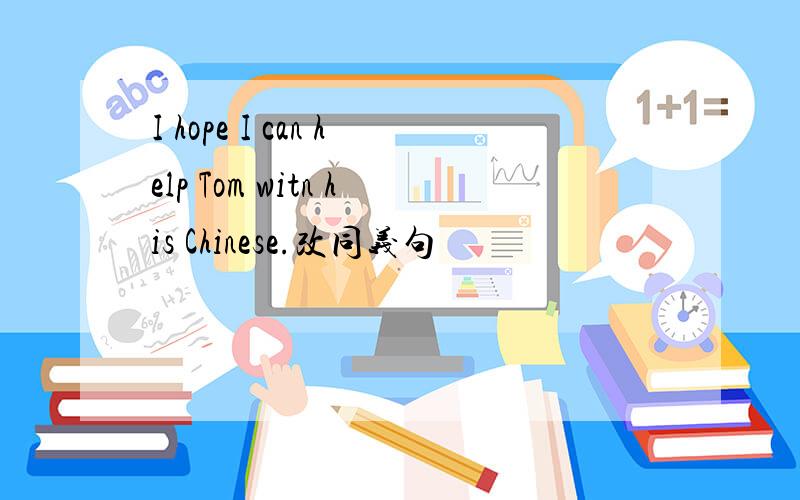 I hope I can help Tom witn his Chinese.改同义句