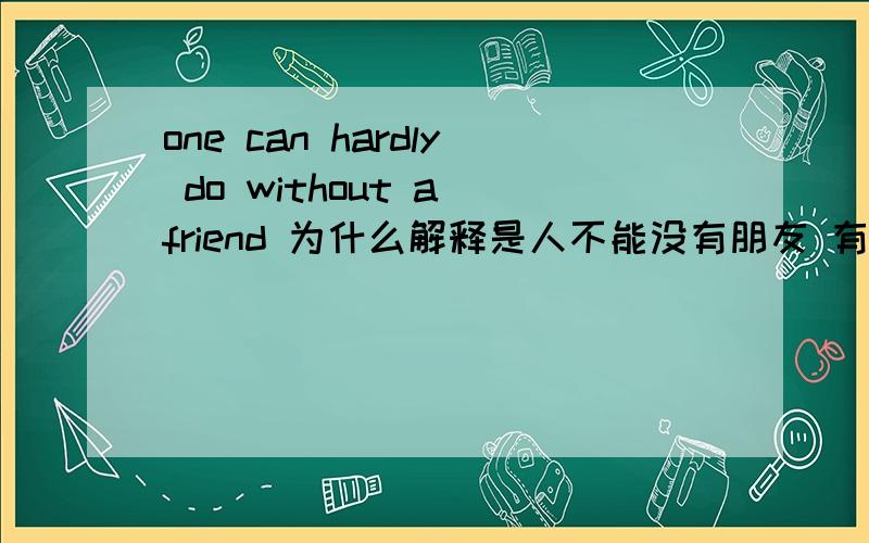 one can hardly do without a friend 为什么解释是人不能没有朋友 有什么语法点?hardly不是几乎的意思吗