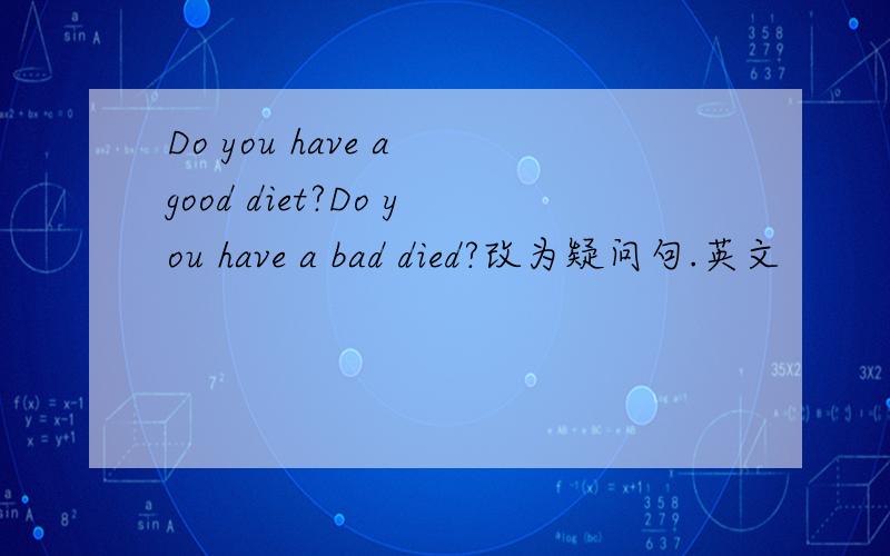 Do you have a good diet?Do you have a bad died?改为疑问句.英文