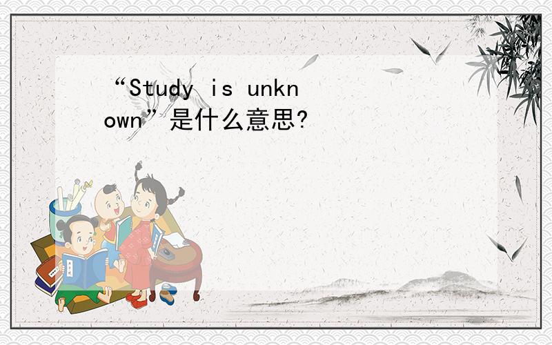 “Study is unknown”是什么意思?