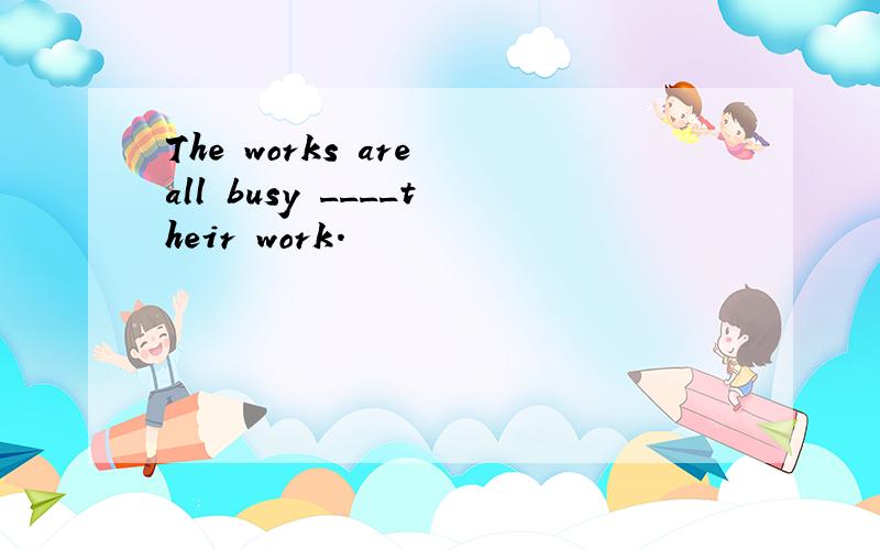 The works are all busy ____their work.