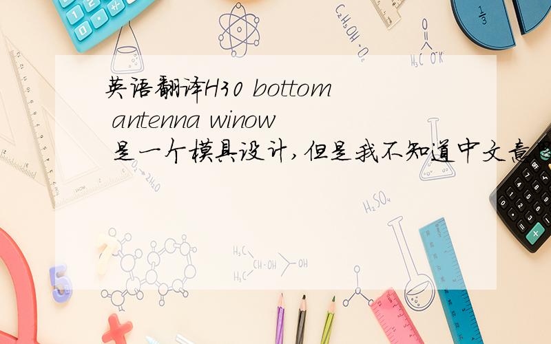 英语翻译H30 bottom antenna winow 是一个模具设计,但是我不知道中文意思是什么.